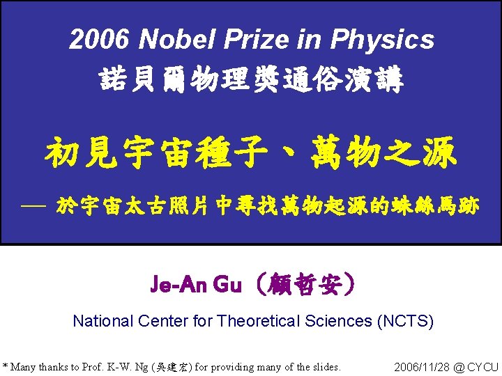 2006 Nobel Prize in Physics 諾貝爾物理獎通俗演講 初見宇宙種子、萬物之源 ¾ 於宇宙太古照片中尋找萬物起源的蛛絲馬跡 Je-An Gu (顧哲安) National Center