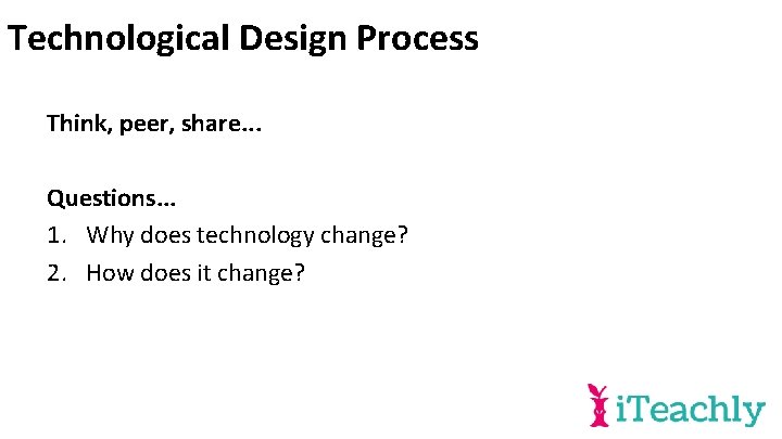 Technological Design Process Think, peer, share. . . Questions. . . 1. Why does