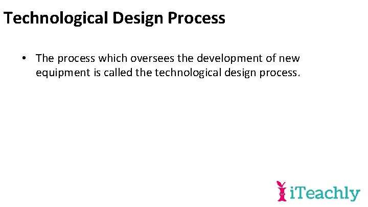 Technological Design Process • The process which oversees the development of new equipment is