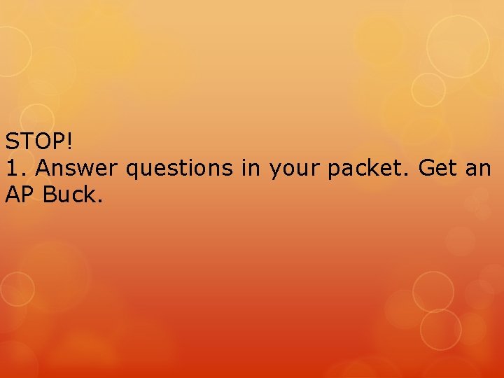 STOP! 1. Answer questions in your packet. Get an AP Buck. STOP! 1. Answer questions in your packet. Get an AP Buck.