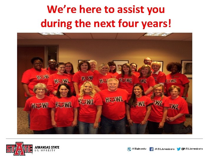 We’re here to assist you during the next four years! AState. edu /ASUJonesboro @ASUJonesboro