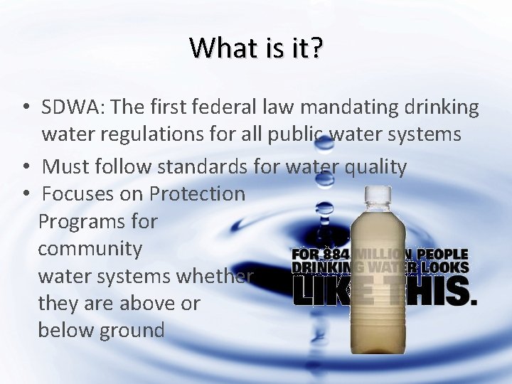 What is it? • SDWA: The first federal law mandating drinking water regulations for