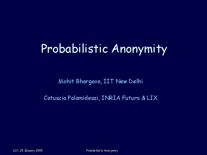 Probabilistic Anonymity Mohit Bhargava, IIT New Delhi Catuscia Palamidessi, INRIA Futurs & LIX, 25