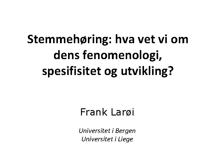 Stemmehøring: hva vet vi om dens fenomenologi, spesifisitet og utvikling? Frank Larøi Universitet i