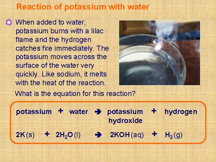 Reaction of potassium with water When added to water, potassium burns with a lilac