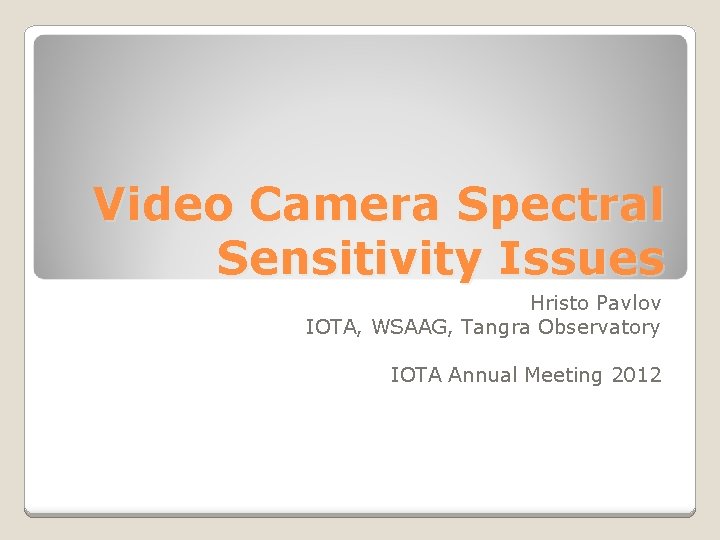 Video Camera Spectral Sensitivity Issues Hristo Pavlov IOTA, WSAAG, Tangra Observatory IOTA Annual Meeting Video Camera Spectral Sensitivity Issues Hristo Pavlov IOTA, WSAAG, Tangra Observatory IOTA Annual Meeting