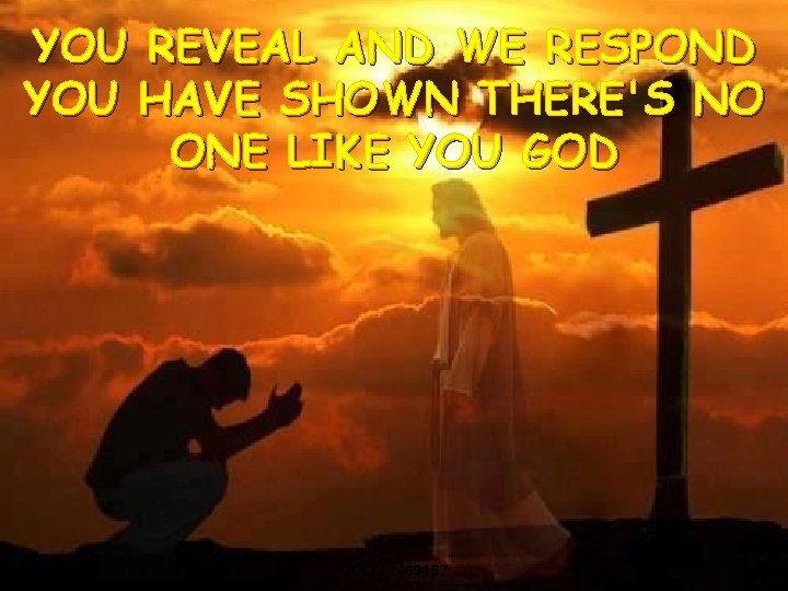 YOU REVEAL AND WE RESPOND YOU HAVE SHOWN THERE'S NO ONE LIKE YOU GOD