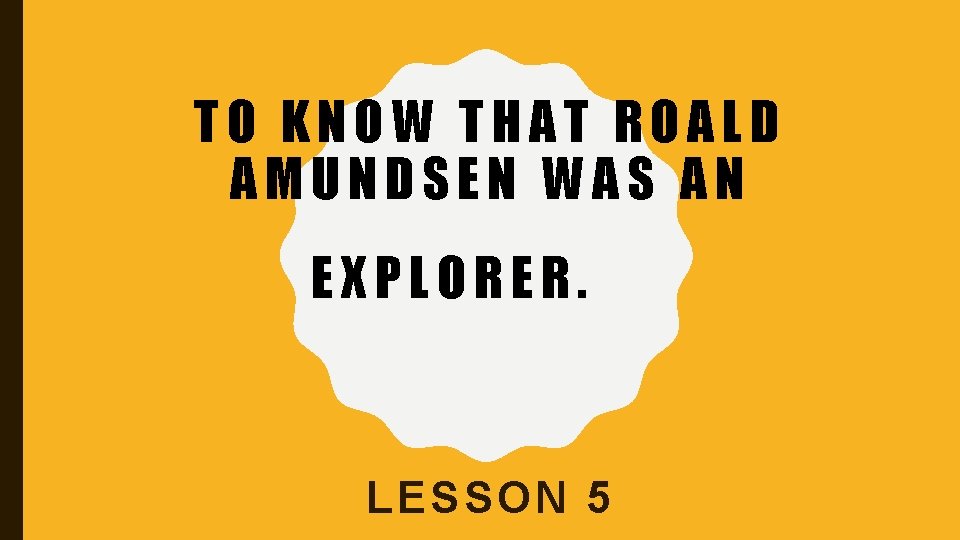 TO KNOW THAT ROALD AMUNDSEN WAS AN EXPLORER. LESSON 5 