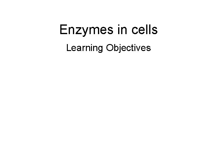 Enzymes in cells Learning Objectives 