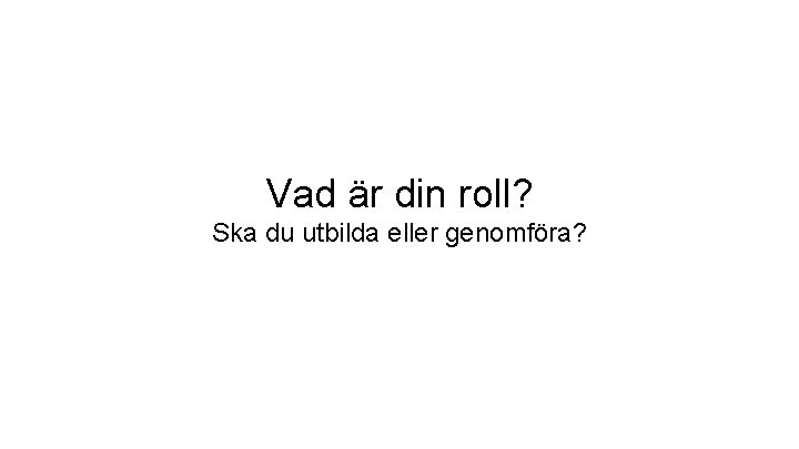 Vad är din roll? Ska du utbilda eller genomföra? 