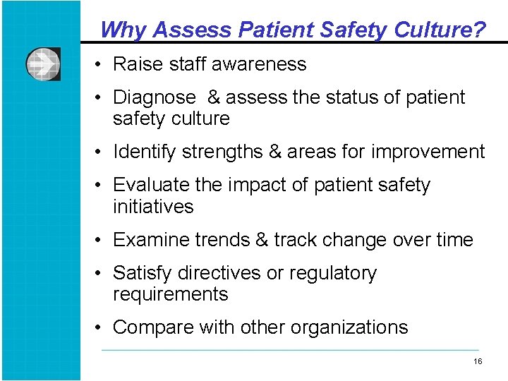 Why Assess Patient Safety Culture? • Raise staff awareness • Diagnose & assess the