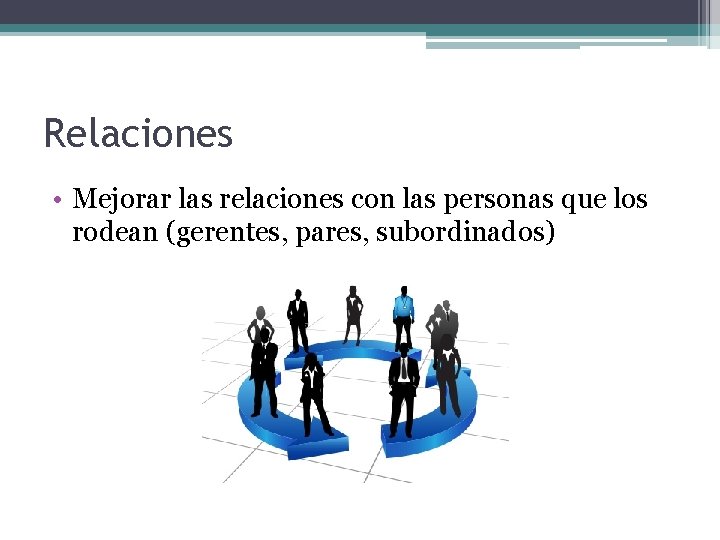 Relaciones • Mejorar las relaciones con las personas que los rodean (gerentes, pares, subordinados)