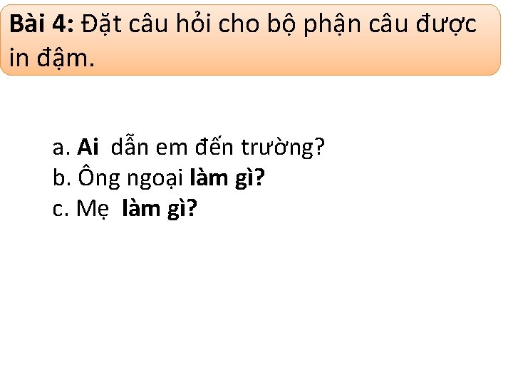 Bài 4: Đặt câu hỏi cho bộ phận câu được in đậm. a. Ai