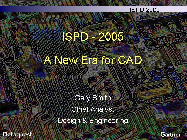 ISPD 2005 ISPD - 2005 A New Era for CAD Gary Smith Chief Analyst