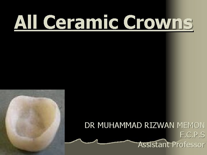 All Ceramic Crowns DR MUHAMMAD RIZWAN MEMON F. C. P. S Assistant Professor 