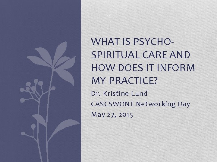 WHAT IS PSYCHOSPIRITUAL CARE AND HOW DOES IT INFORM MY PRACTICE? Dr. Kristine Lund