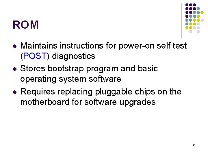 ROM l l l Maintains instructions for power-on self test (POST) diagnostics Stores bootstrap
