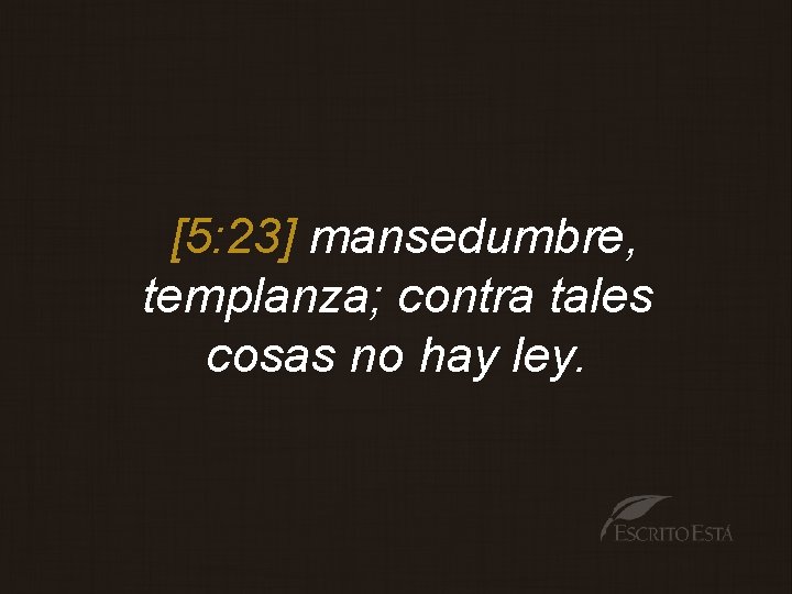 [5: 23] mansedumbre, templanza; contra tales cosas no hay ley. 