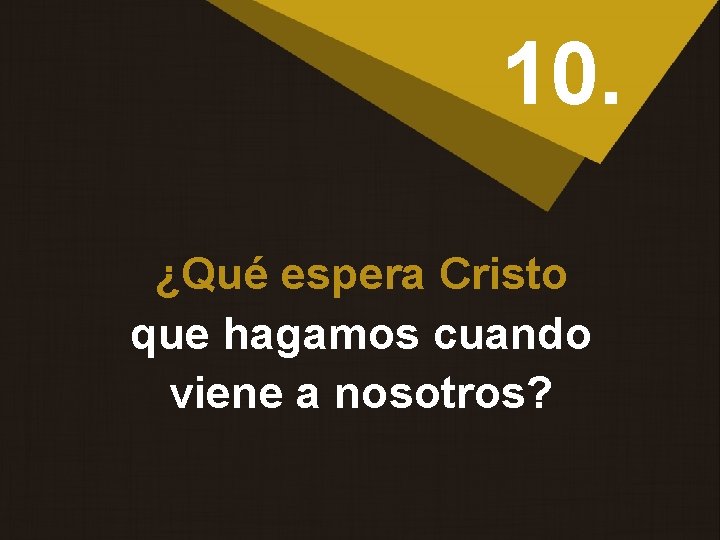 10. ¿Qué espera Cristo que hagamos cuando viene a nosotros? 