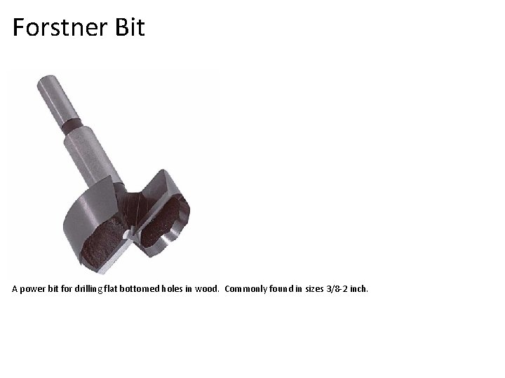 Forstner Bit A power bit for drilling flat bottomed holes in wood. Commonly found