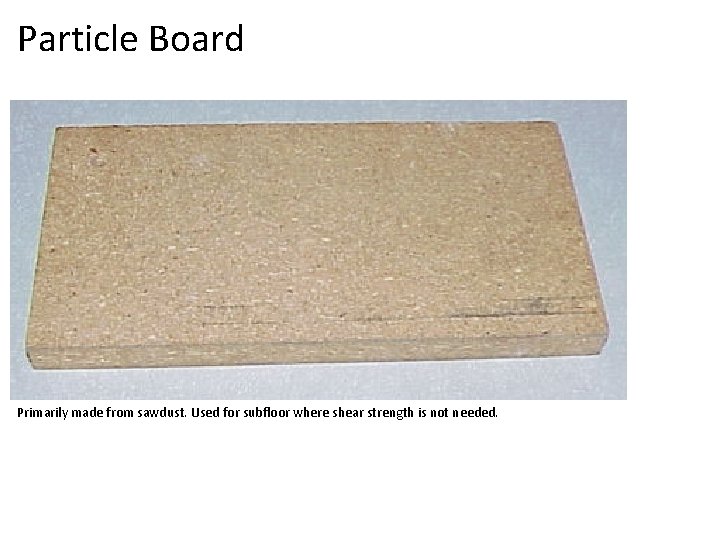 Particle Board Primarily made from sawdust. Used for subfloor where shear strength is not