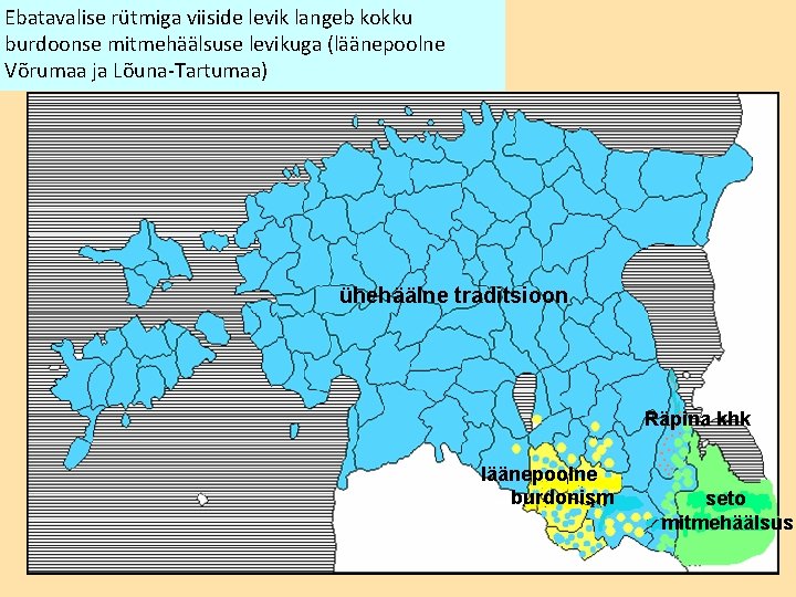 Ebatavalise rütmiga viiside levik langeb kokku burdoonse mitmehäälsuse levikuga (läänepoolne Võrumaa ja Lõuna-Tartumaa) ühehäälne