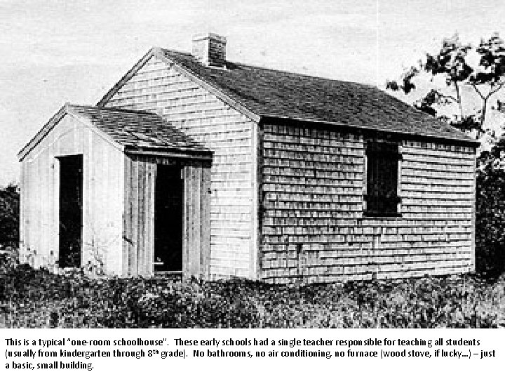 This is a typical “one-room schoolhouse”. These early schools had a single teacher responsible