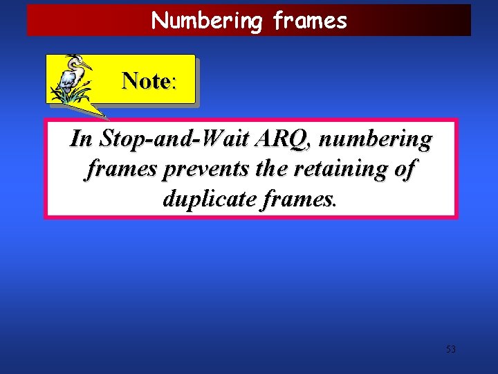 Numbering frames Note: In Stop-and-Wait ARQ, numbering frames prevents the retaining of duplicate frames.