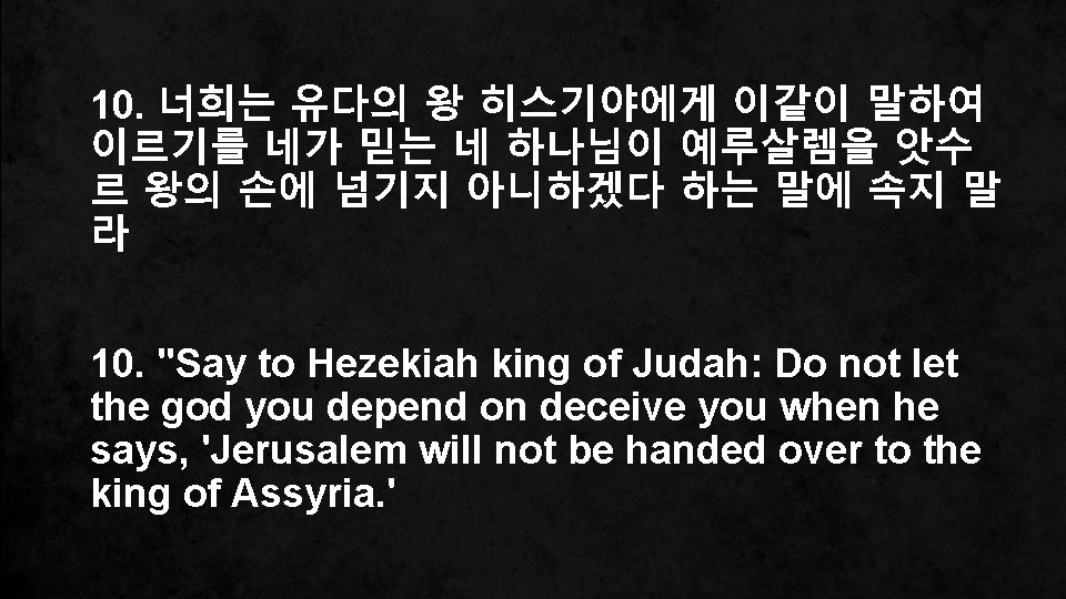 10. 너희는 유다의 왕 히스기야에게 이같이 말하여 이르기를 네가 믿는 네 하나님이 예루살렘을 앗수