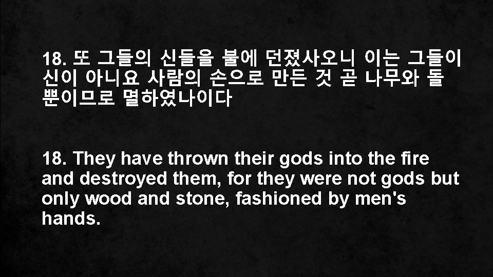 18. 또 그들의 신들을 불에 던졌사오니 이는 그들이 신이 아니요 사람의 손으로 만든 것