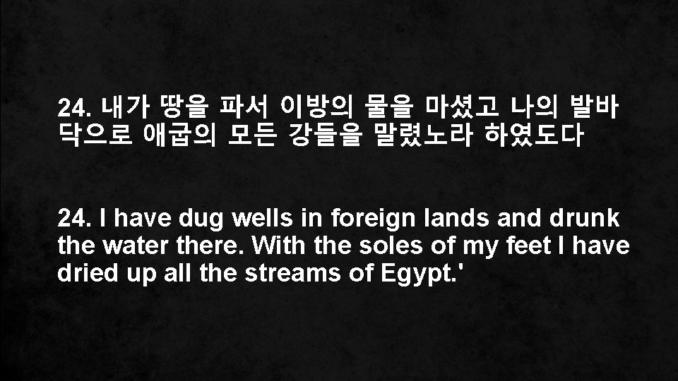 24. 내가 땅을 파서 이방의 물을 마셨고 나의 발바 닥으로 애굽의 모든 강들을 말렸노라