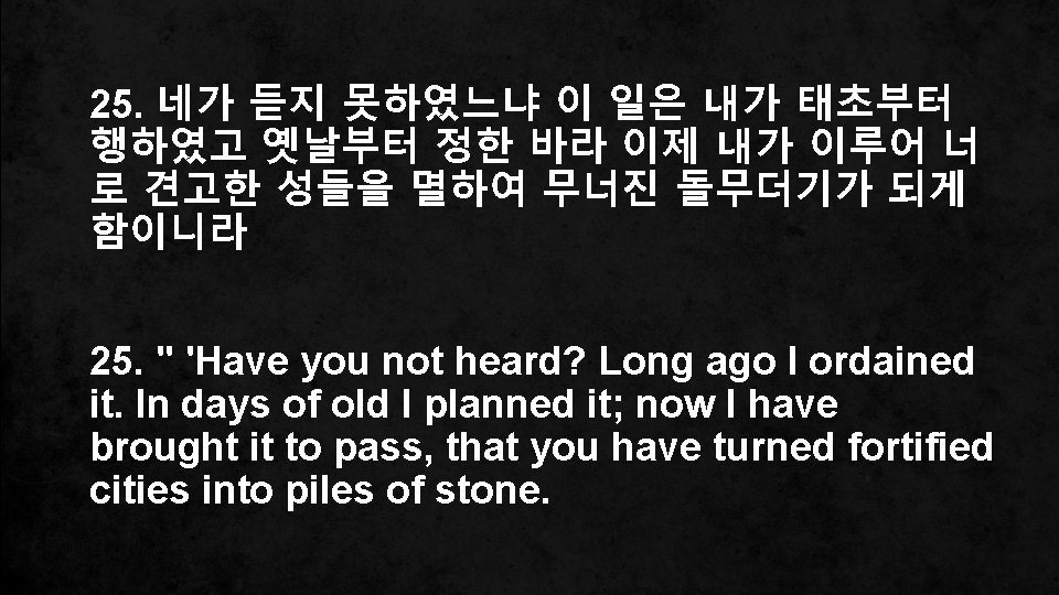 25. 네가 듣지 못하였느냐 이 일은 내가 태초부터 행하였고 옛날부터 정한 바라 이제 내가