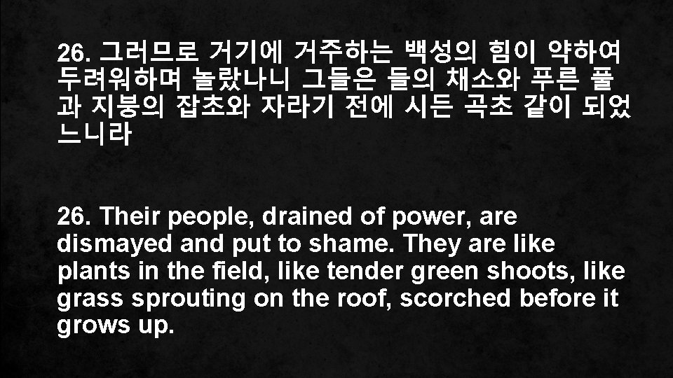 26. 그러므로 거기에 거주하는 백성의 힘이 약하여 두려워하며 놀랐나니 그들은 들의 채소와 푸른 풀