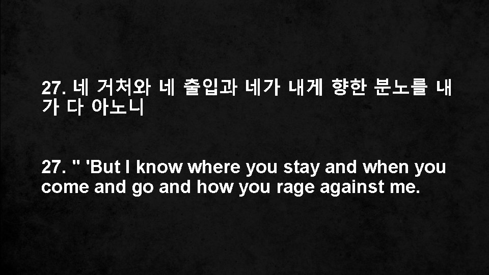 27. 네 거처와 네 출입과 네가 내게 향한 분노를 내 가 다 아노니 27.