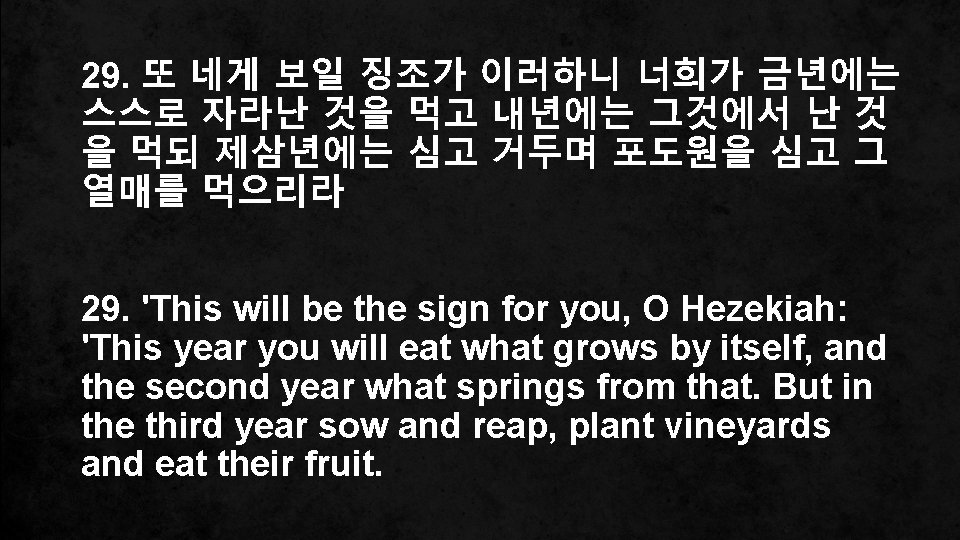 29. 또 네게 보일 징조가 이러하니 너희가 금년에는 스스로 자라난 것을 먹고 내년에는 그것에서