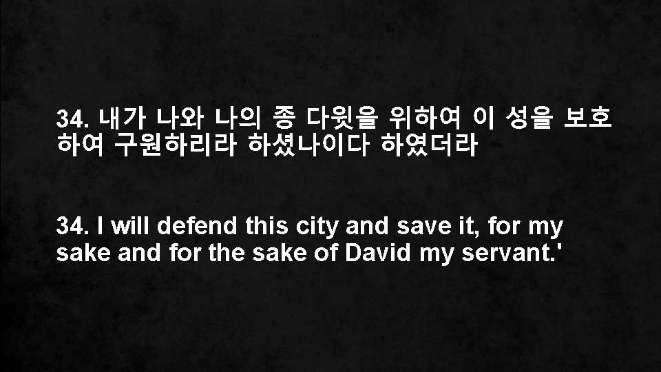 34. 내가 나와 나의 종 다윗을 위하여 이 성을 보호 하여 구원하리라 하셨나이다 하였더라