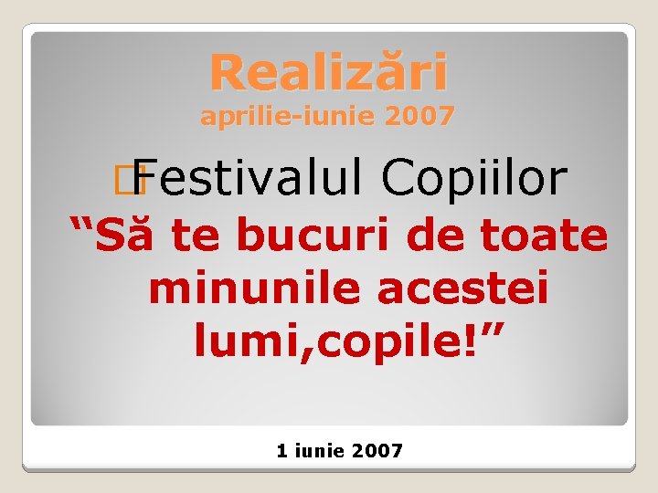 Realizări aprilie-iunie 2007 � Festivalul Copiilor “Să te bucuri de toate minunile acestei lumi,