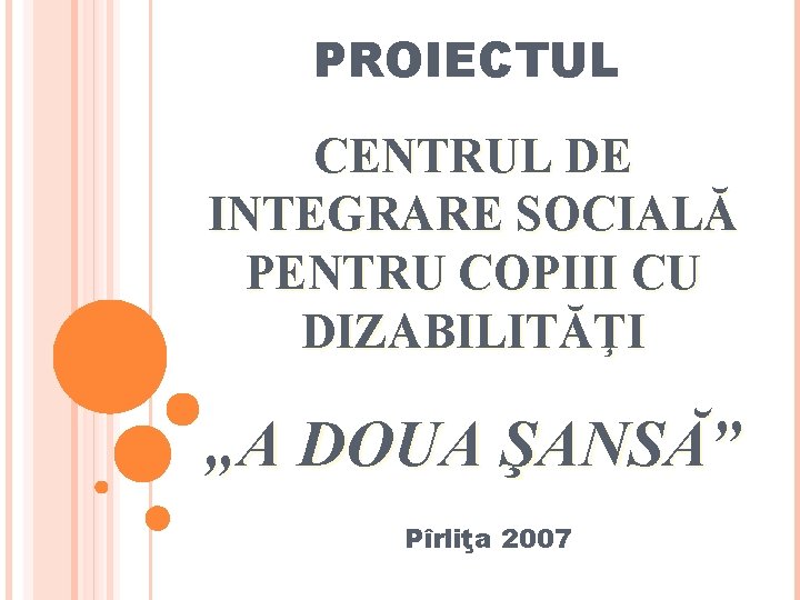 PROIECTUL CENTRUL DE INTEGRARE SOCIALĂ PENTRU COPIII CU DIZABILITĂŢI „A DOUA ŞANSĂ” Pîrliţa 2007