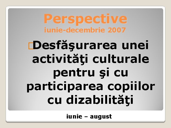 Perspective iunie-decembrie 2007 �Desfăşurarea unei activităţi culturale pentru şi cu participarea copiilor cu dizabilităţi