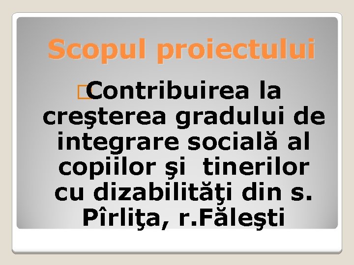 Scopul proiectului �Contribuirea la creşterea gradului de integrare socială al copiilor şi tinerilor cu