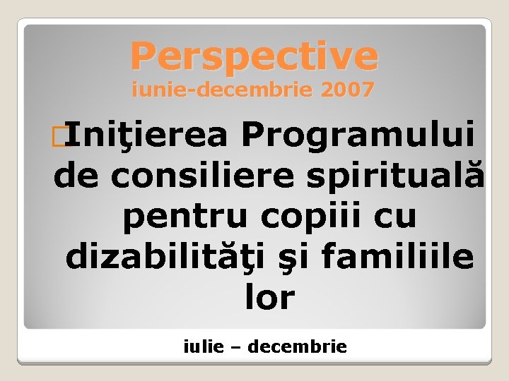 Perspective iunie-decembrie 2007 �Iniţierea Programului de consiliere spirituală pentru copiii cu dizabilităţi şi familiile