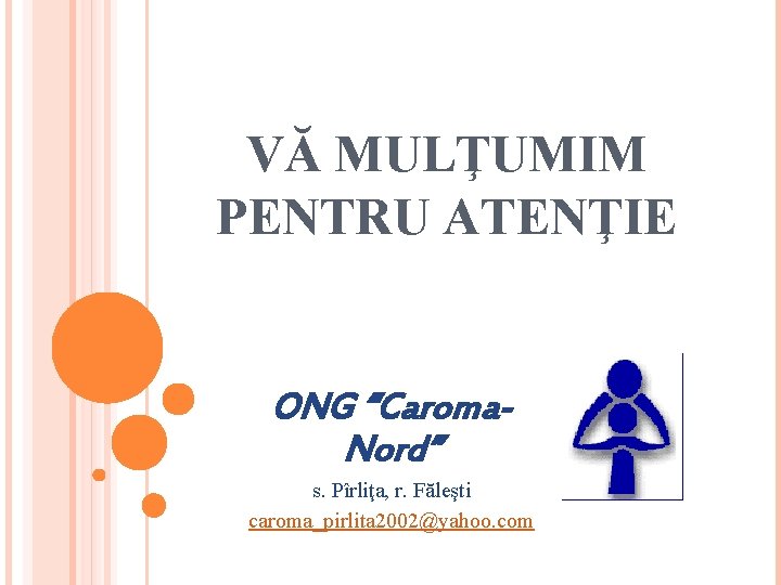 VĂ MULŢUMIM PENTRU ATENŢIE ONG “Caroma. Nord” s. Pîrliţa, r. Făleşti caroma_pirlita 2002@yahoo. com