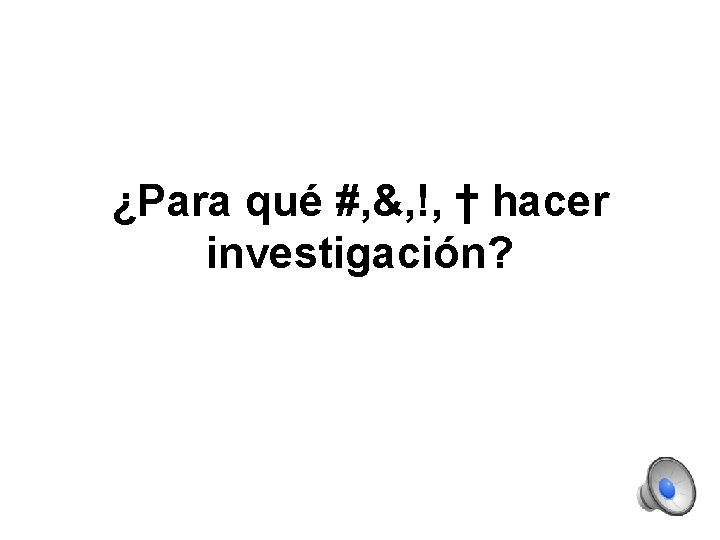 ¿Para qué #, &, !, † hacer investigación? ¿Para qué #, &, !, † hacer investigación?