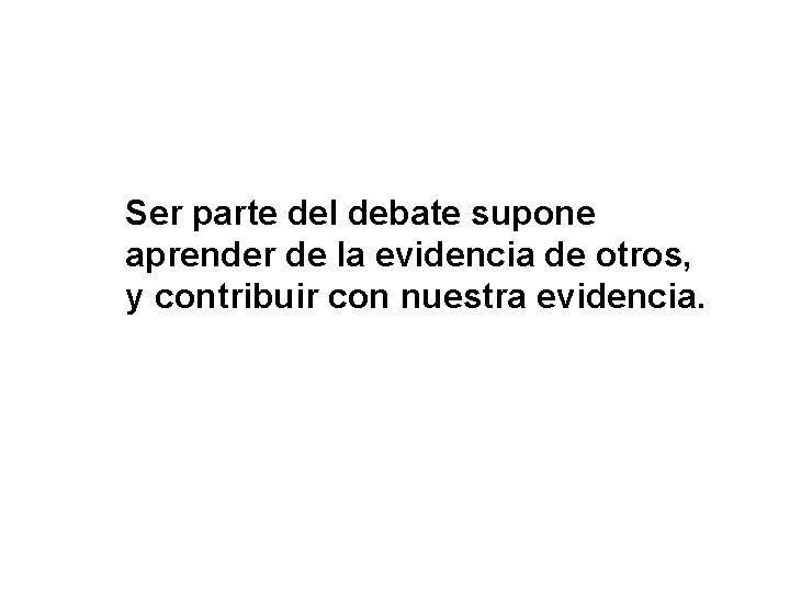 Ser parte del debate supone aprender de la evidencia de otros, y contribuir con Ser parte del debate supone aprender de la evidencia de otros, y contribuir con