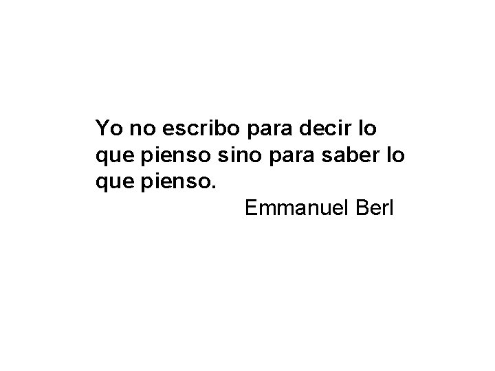 Yo no escribo para decir lo que pienso sino para saber lo que pienso. Yo no escribo para decir lo que pienso sino para saber lo que pienso.