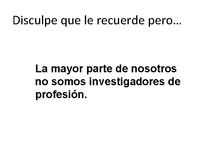 Disculpe que le recuerde pero… La mayor parte de nosotros no somos investigadores de Disculpe que le recuerde pero… La mayor parte de nosotros no somos investigadores de