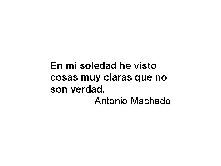 En mi soledad he visto cosas muy claras que no son verdad. Antonio Machado En mi soledad he visto cosas muy claras que no son verdad. Antonio Machado