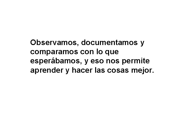 Observamos, documentamos y comparamos con lo que esperábamos, y eso nos permite aprender y Observamos, documentamos y comparamos con lo que esperábamos, y eso nos permite aprender y