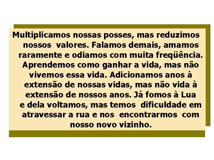 Multiplicamos nossas posses, mas reduzimos nossos valores. Falamos demais, amamos raramente e odiamos com
