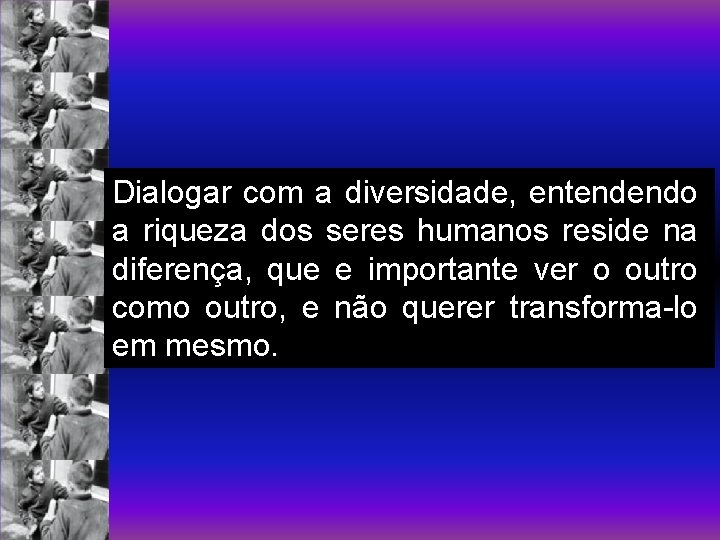Dialogar com a diversidade, entendendo a riqueza dos seres humanos reside na diferença, que